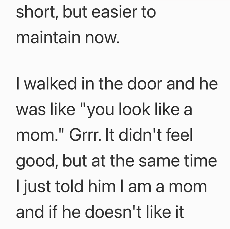 short, but easier to maintain now. I walked in the door and he was like "you look like a mom." Grrr. It didn't feel good, but at the same time I just told him I am a mom and if he doesn't like it