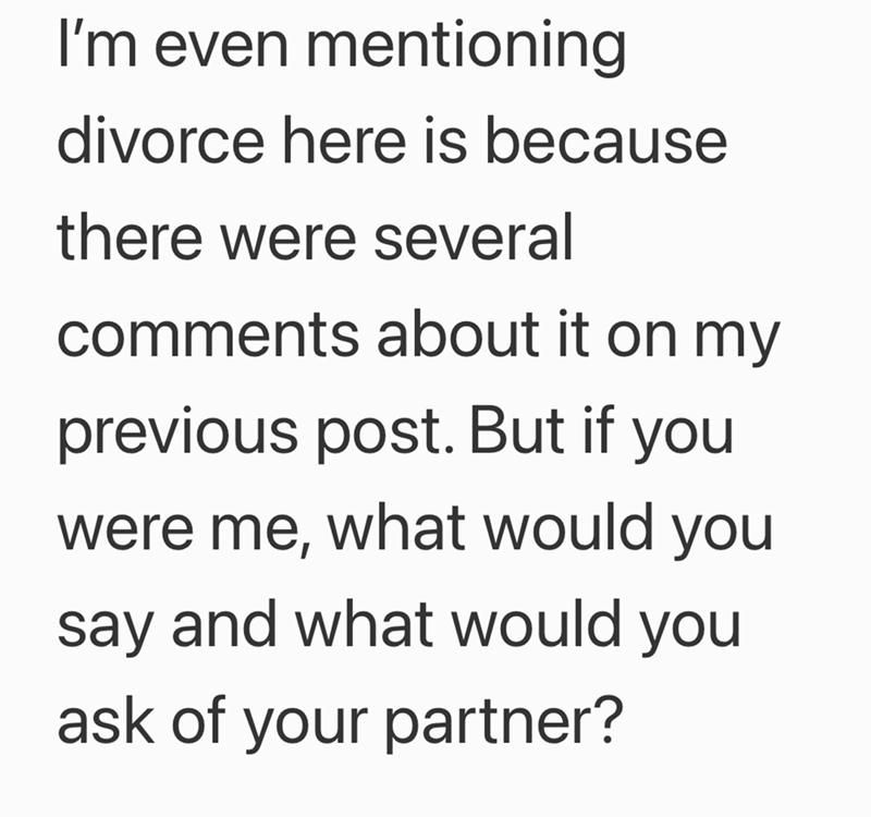 I'm even mentioning divorce here is because there were several comments about it on my previous post. But if you were me, what would you say and what would you ask of your partner?