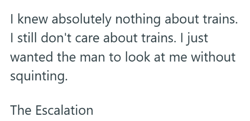 I knew absolutely nothing about trains. I still don't care about trains. I just wanted the man to look at me without squinting. The Escalation