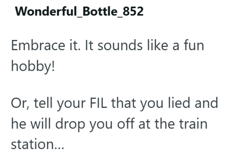 Wonderful Bottle_852 Embrace it. It sounds like a fun hobby! Or, tell your FIL that you lied and he will drop you off at the train station...