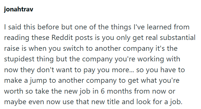 jonahtrav I said this before but one of the things I've learned from reading these Reddit posts is you only get real substantial raise is when you switch to another company it's the stupidest thing but the company you're working with now they don't want to pay you more... so you have to make a jump to another company to get what you're worth so take the new job in 6 months from now or maybe even now use that new title and look for a job.