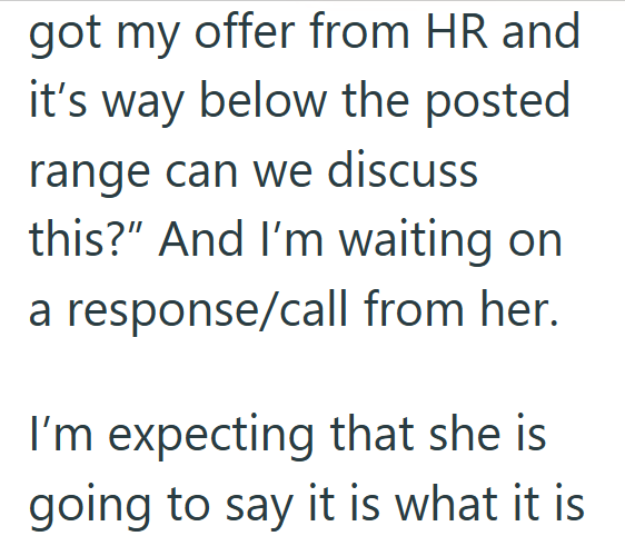 got my offer from HR and it's way below the posted range can we discuss this?" And I'm waiting on a response/call from her. I'm expecting that she is going to say it is what it is