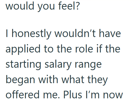 would you feel? I honestly wouldn't have applied to the role if the starting salary range began with what they offered me. Plus I'm now