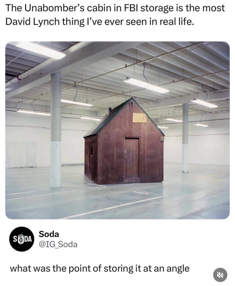 The Unabomber's cabin in FBI storage is the most David Lynch thing I've ever seen in real life. SODA Soda @IG_Soda what was the point of storing it at an angle