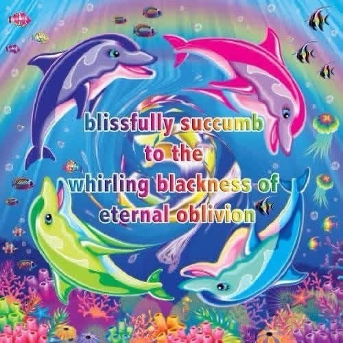 blissfully succumb to the whirling blackness of eternal oblivion