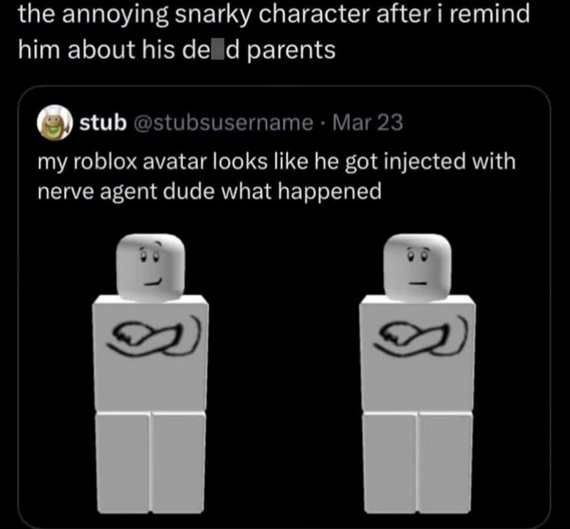 the annoying snarky character after i remind him about his de d parents stub @stubsusername Mar 23 my roblox avatar looks like he got injected with nerve agent dude what happened S