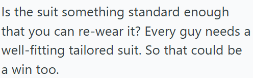 Is the suit something standard enough that you can re-wear it? Every guy needs a well-fitting tailored suit. So that could be a win too.