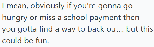 I mean, obviously if you're gonna go hungry or miss a school payment then you gotta find a way to back out... but this could be fun.