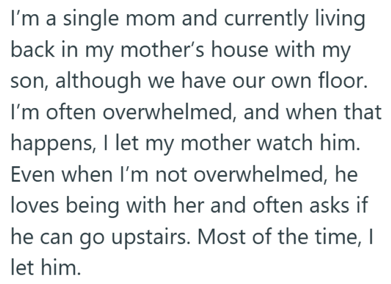 I'm a single mom and currently living back in my mother's house with my son, although we have our own floor. I'm often overwhelmed, and when that happens, I let my mother watch him. Even when I'm not overwhelmed, he loves being with her and often asks if he can go upstairs. Most of the time, I let him.