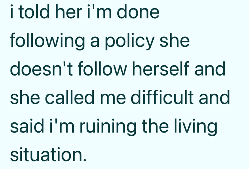 i told her i'm done following a policy she doesn't follow herself and she called me difficult and said i'm ruining the living. situation.