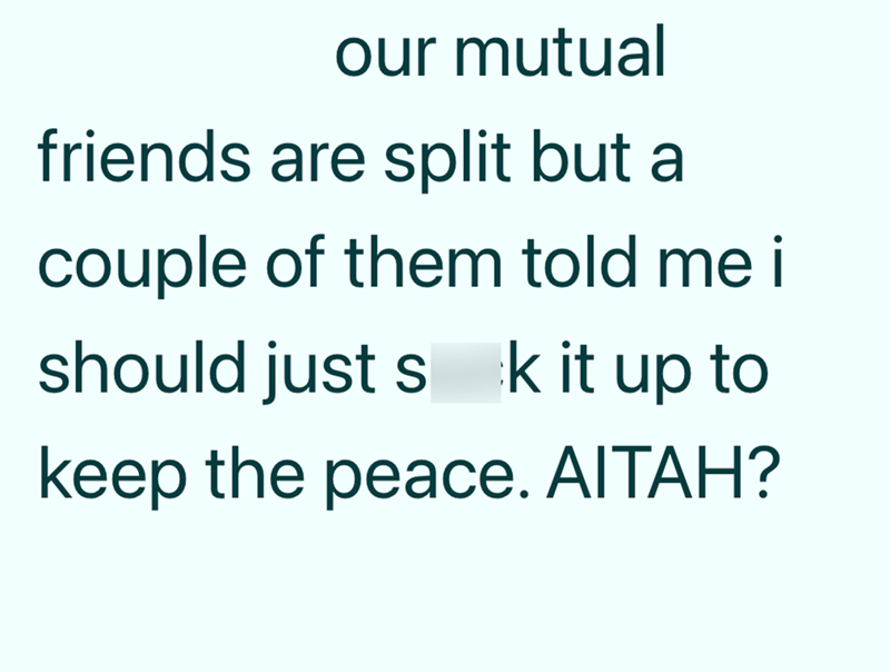 our mutual friends are split but a couple of them told me i should just s k it up to keep the peace. AITAH?