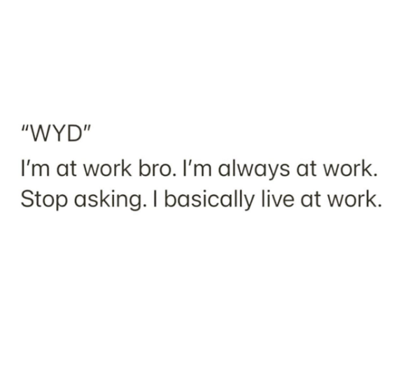 "WYD" I'm at work bro. I'm always at work. Stop asking. I basically live at work.