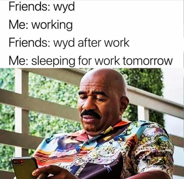 Friends: wyd Me: working Friends: wyd after work Me: sleeping for work tomorrow