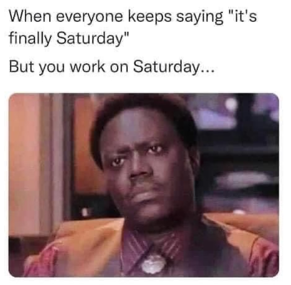 When everyone keeps saying "it's finally Saturday" But you work on Saturday...
