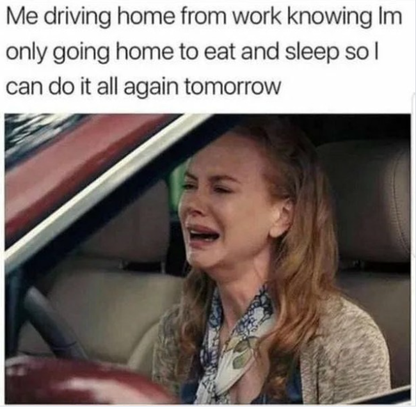 Me driving home from work knowing Im only going home to eat and sleep so l can do it all again tomorrow