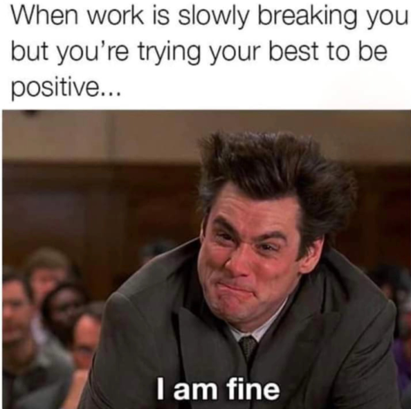 When work is slowly breaking you but you're trying your best to be positive... I am fine