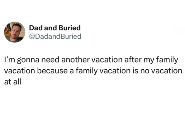 Dad and Buried @DadandBuried I'm gonna need another vacation after my family vacation because a family vacation is no vacation at all