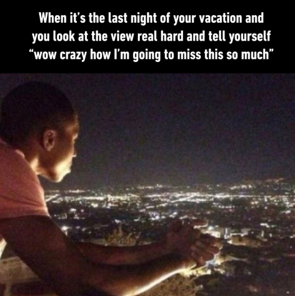 When it's the last night of your vacation and you look at the view real hard and tell yourself "wow crazy how I'm going to miss this so much"