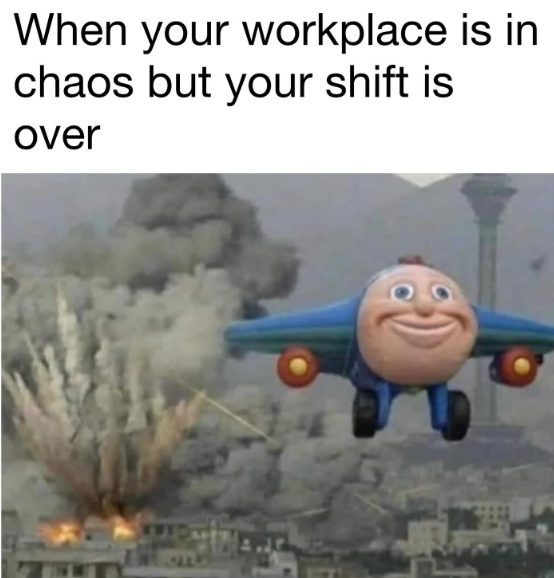 When your workplace is in chaos but your shift is over