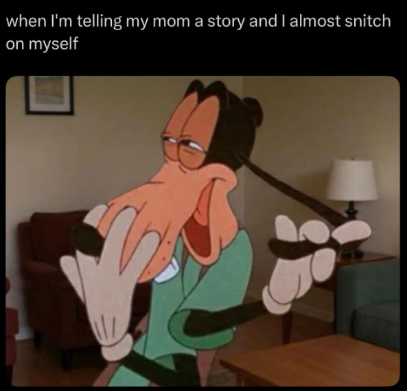 when I'm telling my mom a story and I almost snitch on myself