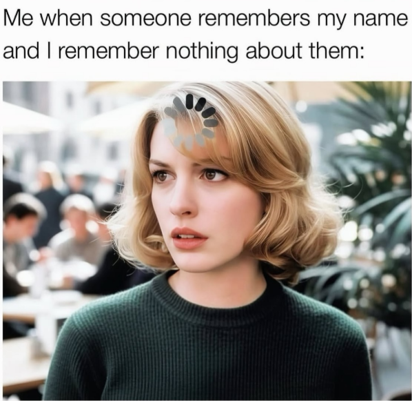 Me when someone remembers my name and I remember nothing about them: