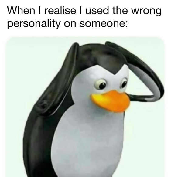 When I realise I used the wrong personality on someone: