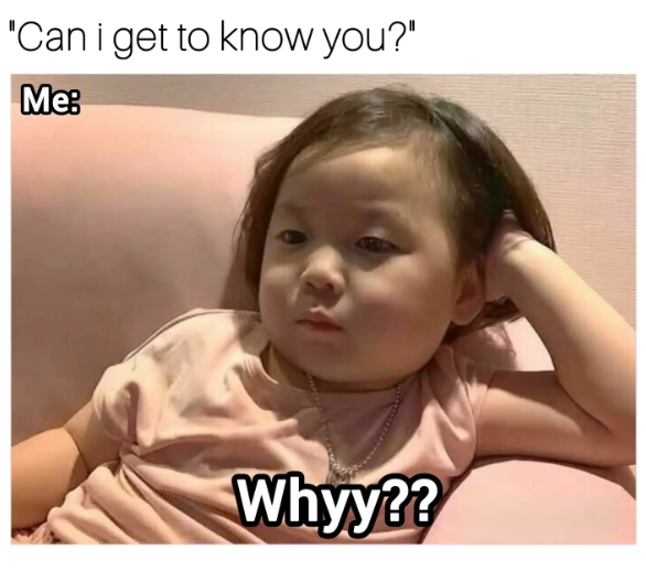 "Can i get to know you?" Me: Whyy??