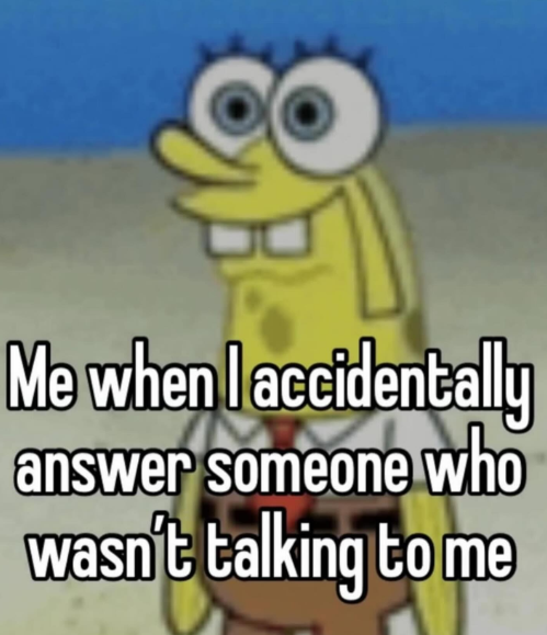 Me when I accidentally answer someone who wasn't talking to me