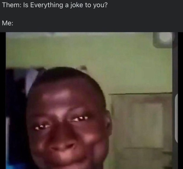 Them: Is Everything a joke to you? Me: