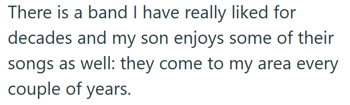 There is a band I have really liked for decades and my son enjoys some of their songs as well: they come to my area every couple of years.