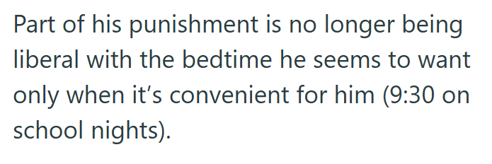 Part of his punishment is no longer being liberal with the bedtime he seems to want only when it's convenient for him (9:30 on school nights).
