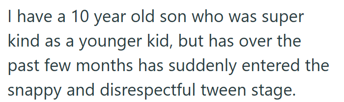 I have a 10 year old son who was super kind as a younger kid, but has over the past few months has suddenly entered the snappy and disrespectful tween stage.