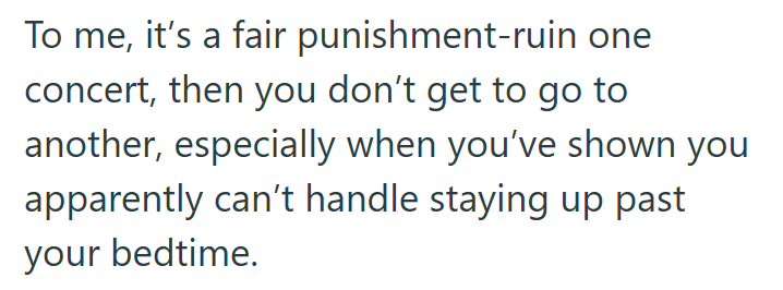 To me, it's a fair punishment-ruin one concert, then you don't get to go to another, especially when you've shown you apparently can't handle staying up past your bedtime.