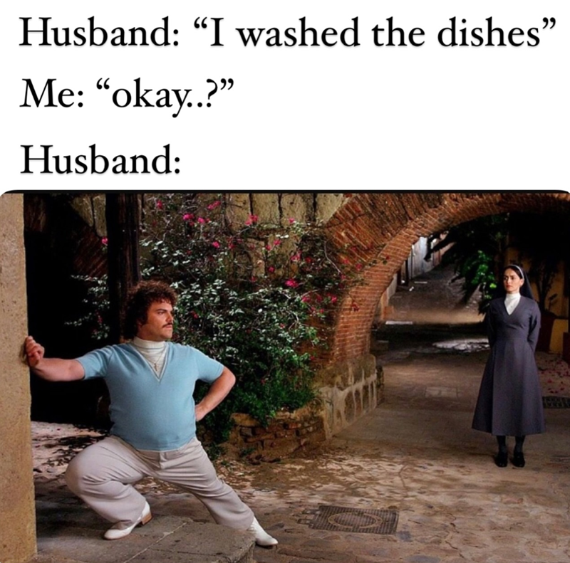 Husband: "I washed the dishes" Me: "okay..?" Husband: