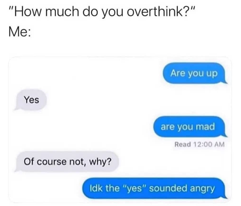 "How much do you overthink?" Me: Are you up Yes Of course not, why? are you mad Read 12:00 AM Idk the "yes" sounded angry