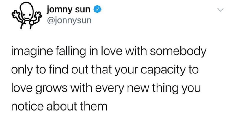 jomny sun → @jonnysun imagine falling in love with somebody only to find out that your capacity to love grows with every new thing you notice about them