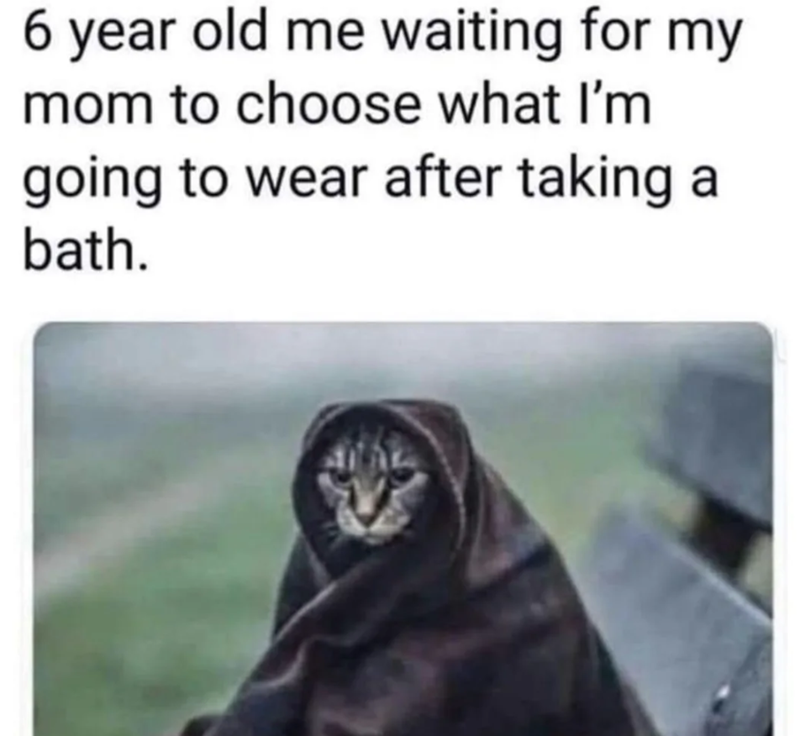 6 year old me waiting for my mom to choose what I'm going to wear after taking a bath.