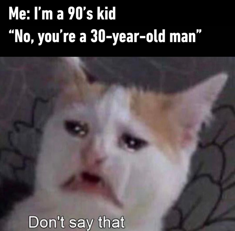 Me: I'm a 90's kid "No, you're a 30-year-old man❞ Don't say that
