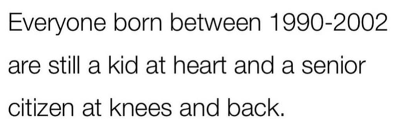 Everyone born between 1990-2002 are still a kid at heart and a senior citizen at knees and back.