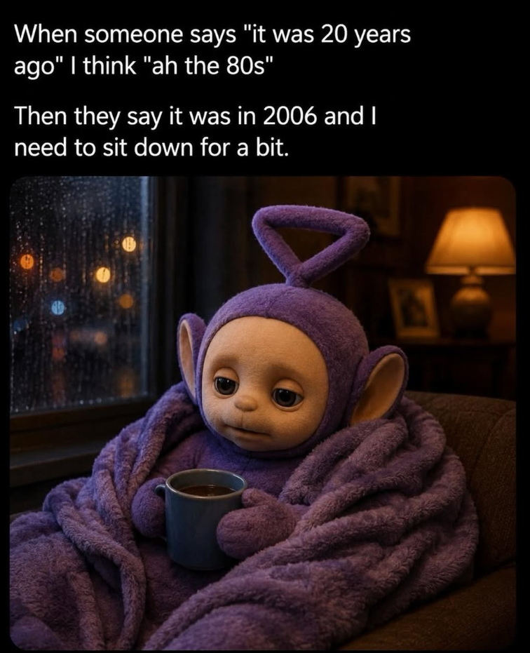 When someone says "it was 20 years ago" I think "ah the 80s" Then they say it was in 2006 and I need to sit down for a bit. B