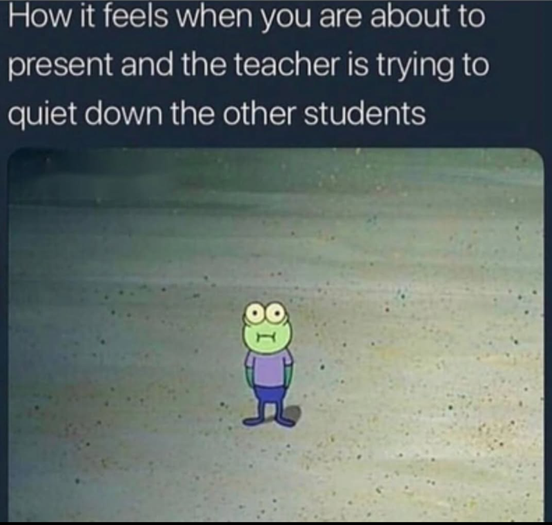 How it feels when you are about to present and the teacher is trying to quiet down the other students