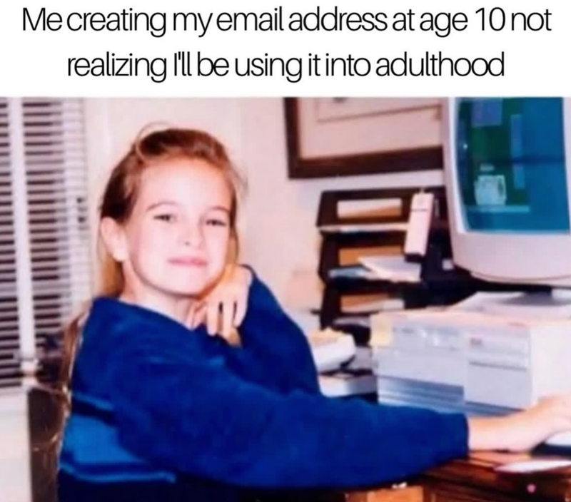 Me creating my email address at age 10 not realizing I'll be using it into adulthood