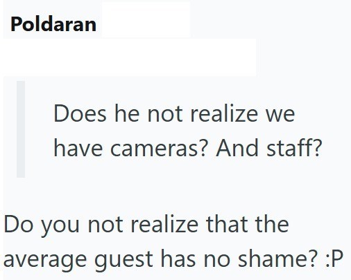 Poldaran Does he not realize we have cameras? And staff? Do you not realize that the average guest has no shame? :P
