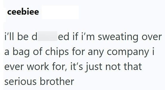 ceebiee i'll be d ed if i'm sweating over a bag of chips for any company i ever work for, it's just not that serious brother