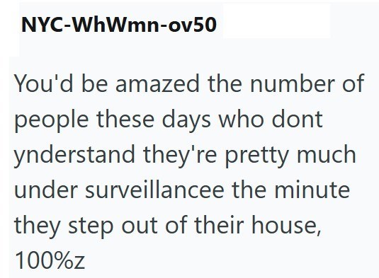NYC-WhWmn-ov50 You'd be amazed the number of people these days who dont ynderstand they're pretty much under surveillancee the minute they step out of their house, 100%z