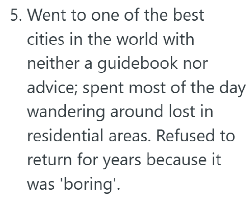 5. Went to one of the best cities in the world with neither a guidebook nor advice; spent most of the day wandering around lost in residential areas. Refused to return for years because it was 'boring'.