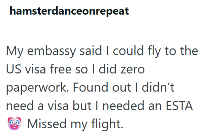hamsterdanceonrepeat My embassy said I could fly to the US visa free so I did zero paperwork. Found out I didn't need a visa but I needed an ESTA Missed my flight.