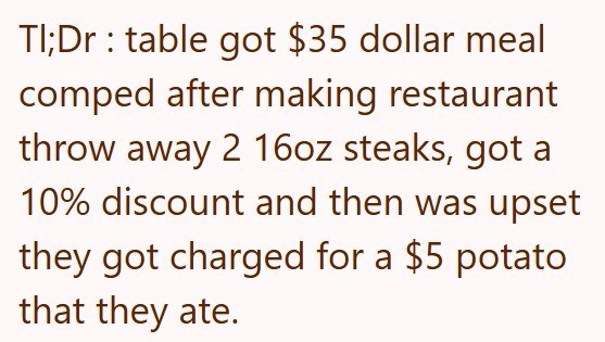TI;Dr table got $35 dollar meal comped after making restaurant throw away 2 16oz steaks, got a 10% discount and then was upset they got charged for a $5 potato that they ate.