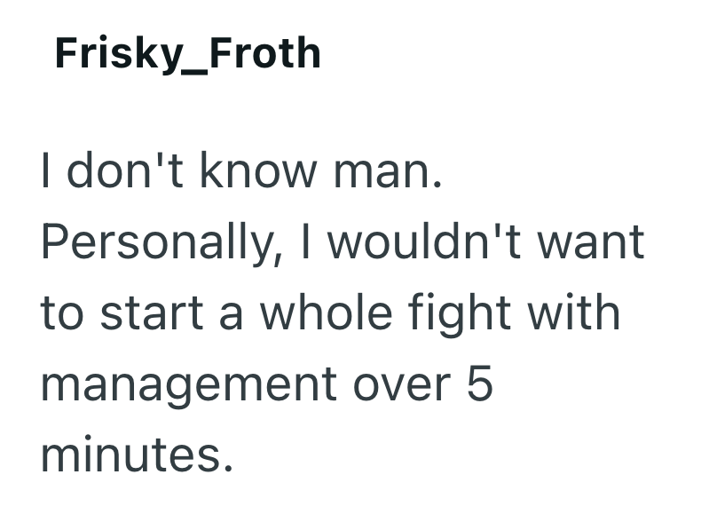 Frisky_Froth I don't know man. Personally, I wouldn't want to start a whole fight with management over 5 minutes.