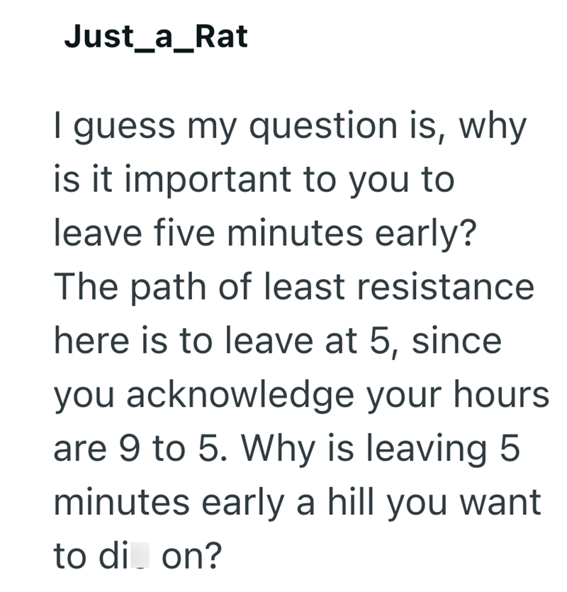 Just_a_Rat I guess my question is, why is it important to you to leave five minutes early? The path of least resistance here is to leave at 5, since you acknowledge your hours are 9 to 5. Why is leaving 5 minutes early a hill you want to di on?